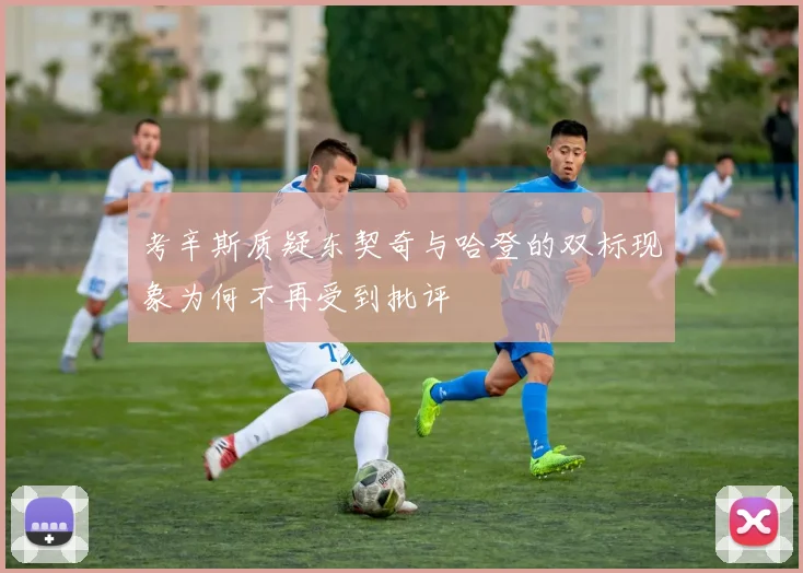 考辛斯质疑东契奇与哈登的双标现象为何不再受到批评