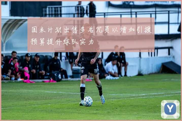 国米计划出售多名冗员以增加引援预算提升球队实力