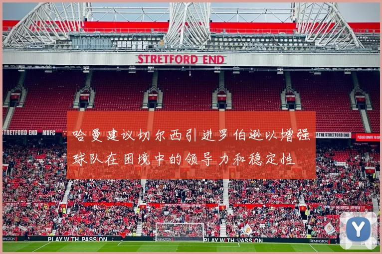 哈曼建议切尔西引进罗伯逊以增强球队在困境中的领导力和稳定性