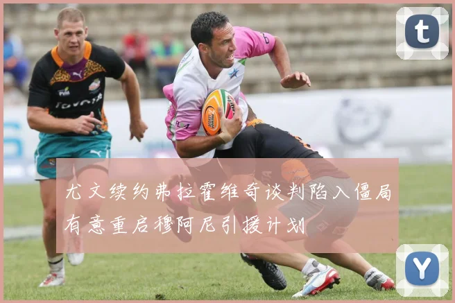 尤文续约弗拉霍维奇谈判陷入僵局有意重启穆阿尼引援计划