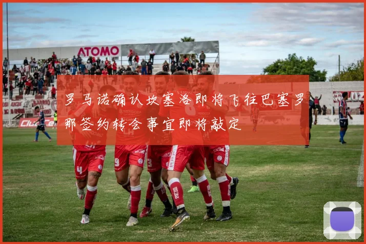 罗马诺确认坎塞洛即将飞往巴塞罗那签约转会事宜即将敲定