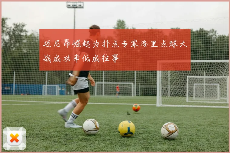 迈尼昂崛起为扑点专家洛里点球大战成功率低成往事