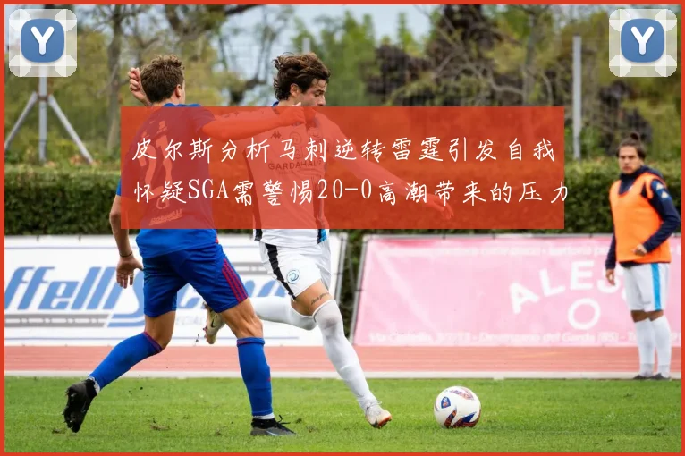 皮尔斯分析马刺逆转雷霆引发自我怀疑SGA需警惕20-0高潮带来的压力