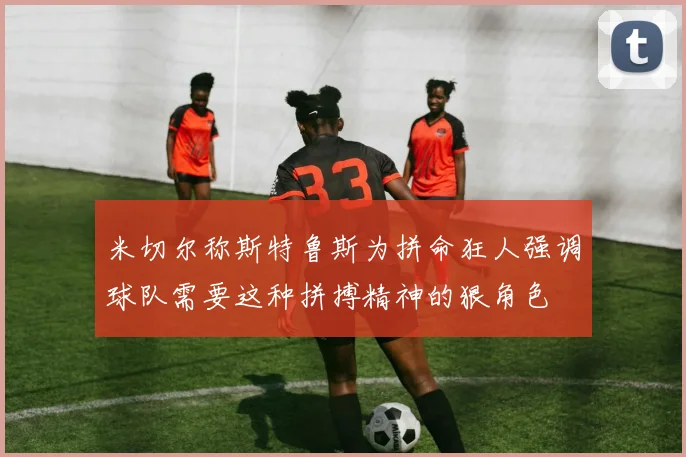 米切尔称斯特鲁斯为拼命狂人强调球队需要这种拼搏精神的狠角色