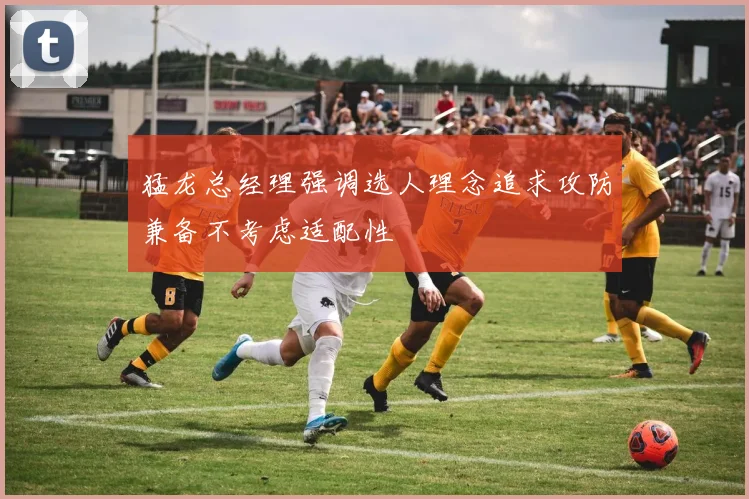 猛龙总经理强调选人理念追求攻防兼备不考虑适配性