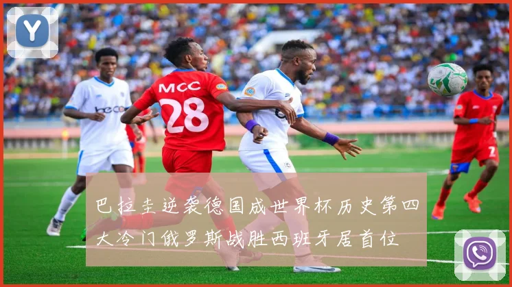 巴拉圭逆袭德国成世界杯历史第四大冷门俄罗斯战胜西班牙居首位
