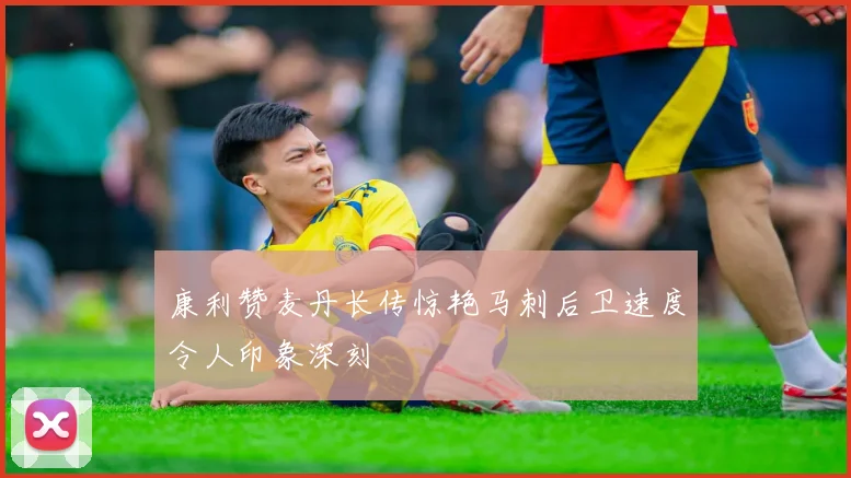 康利赞麦丹长传惊艳马刺后卫速度令人印象深刻