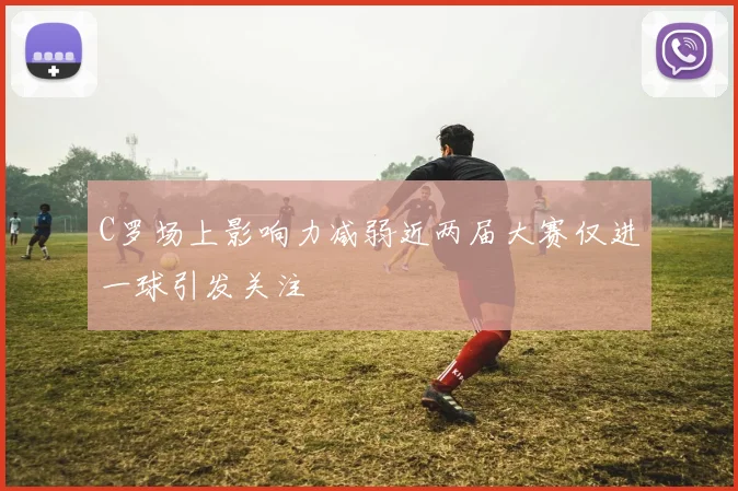 C罗场上影响力减弱近两届大赛仅进一球引发关注