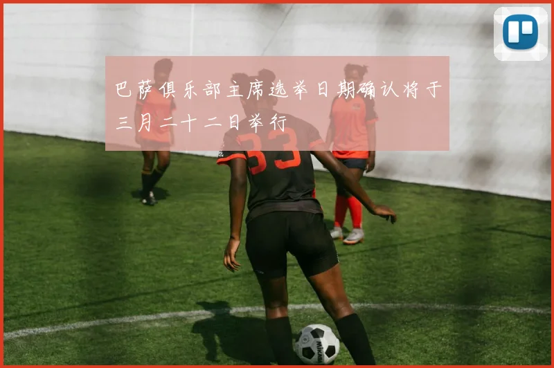 巴萨俱乐部主席选举日期确认将于三月二十二日举行