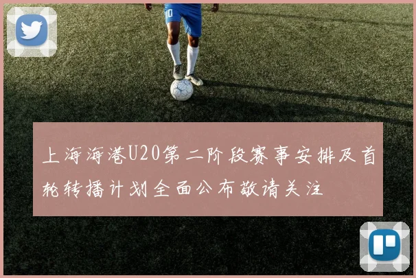 上海海港U20第二阶段赛事安排及首轮转播计划全面公布敬请关注
