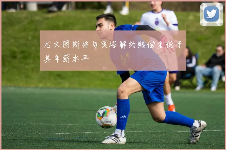 尤文图斯将与莫塔解约赔偿金低于其年薪水平
