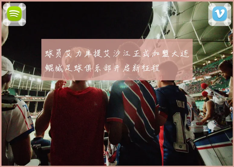 球员艾力库提艾沙江正式加盟大连鲲城足球俱乐部开启新征程