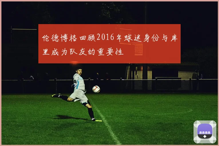 伦德博格回顾2016年球迷身份与库里成为队友的重要性