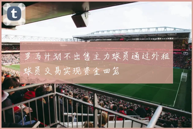 罗马计划不出售主力球员通过外租球员交易实现资金回笼