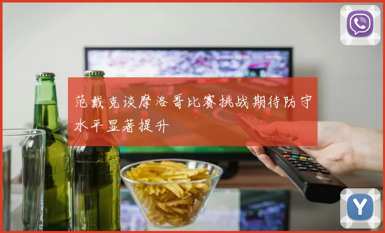 范戴克谈摩洛哥比赛挑战期待防守水平显著提升