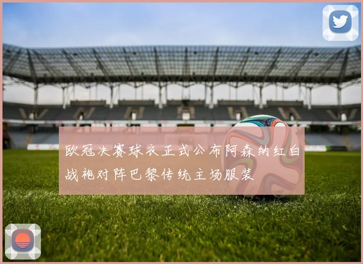欧冠决赛球衣正式公布阿森纳红白战袍对阵巴黎传统主场服装