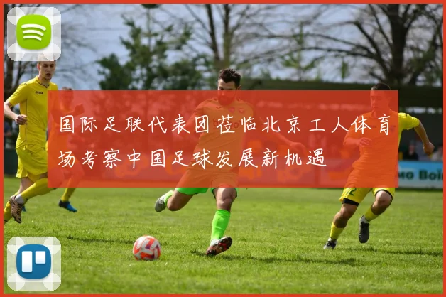 国际足联代表团莅临北京工人体育场考察中国足球发展新机遇