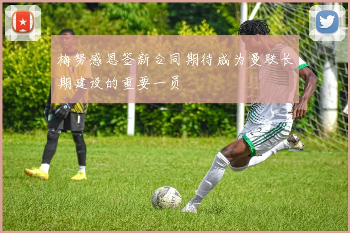 梅努感恩签新合同期待成为曼联长期建设的重要一员