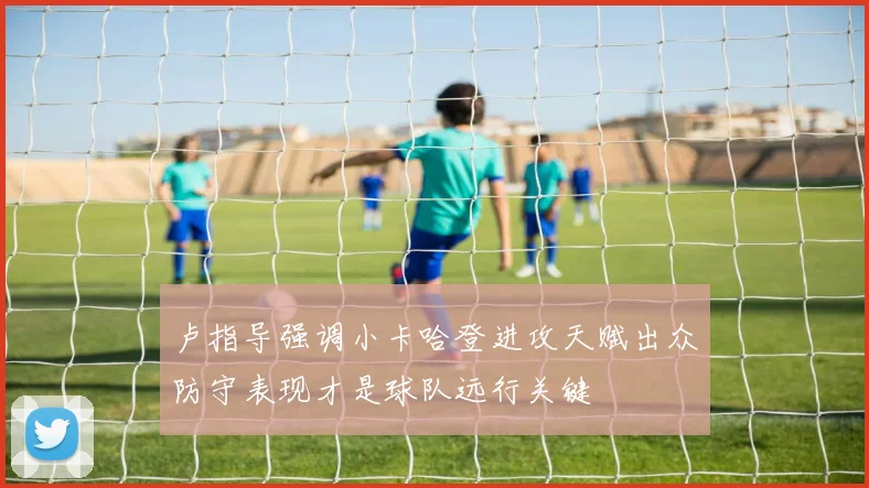 卢指导强调小卡哈登进攻天赋出众防守表现才是球队远行关键