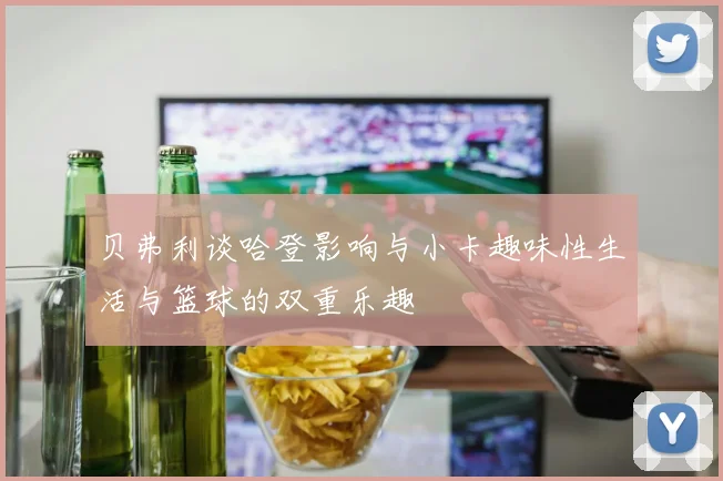 贝弗利谈哈登影响与小卡趣味性生活与篮球的双重乐趣