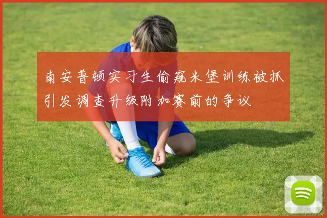 南安普顿实习生偷窥米堡训练被抓引发调查升级附加赛前的争议