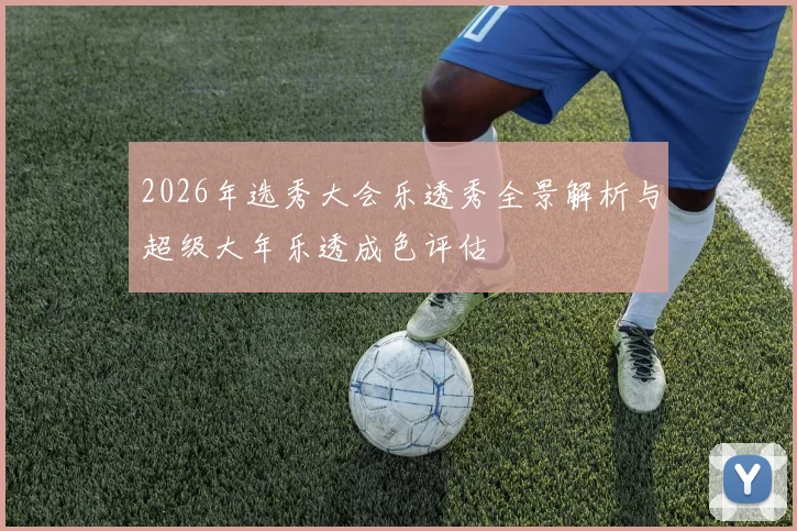 2026年选秀大会乐透秀全景解析与超级大年乐透成色评估