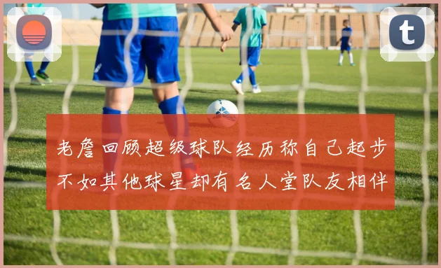 老詹回顾超级球队经历称自己起步不如其他球星却有名人堂队友相伴