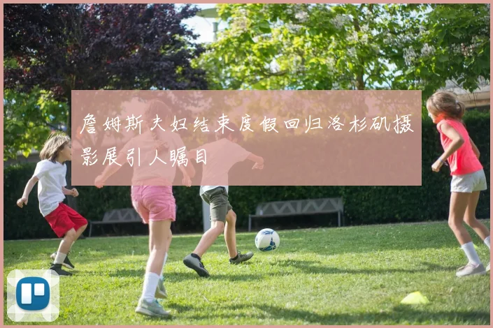 詹姆斯夫妇结束度假回归洛杉矶摄影展引人瞩目