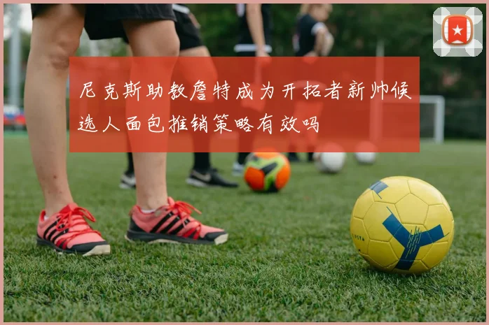 尼克斯助教詹特成为开拓者新帅候选人面包推销策略有效吗