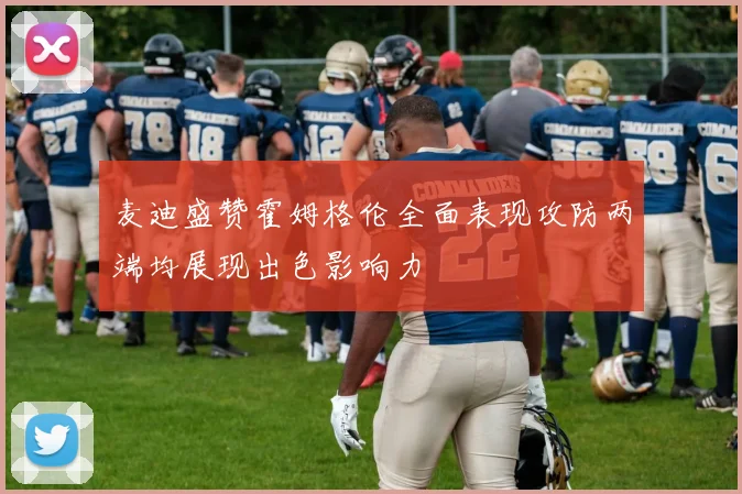 麦迪盛赞霍姆格伦全面表现攻防两端均展现出色影响力