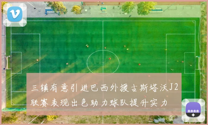 三镇有意引进巴西外援古斯塔沃J2联赛表现出色助力球队提升实力