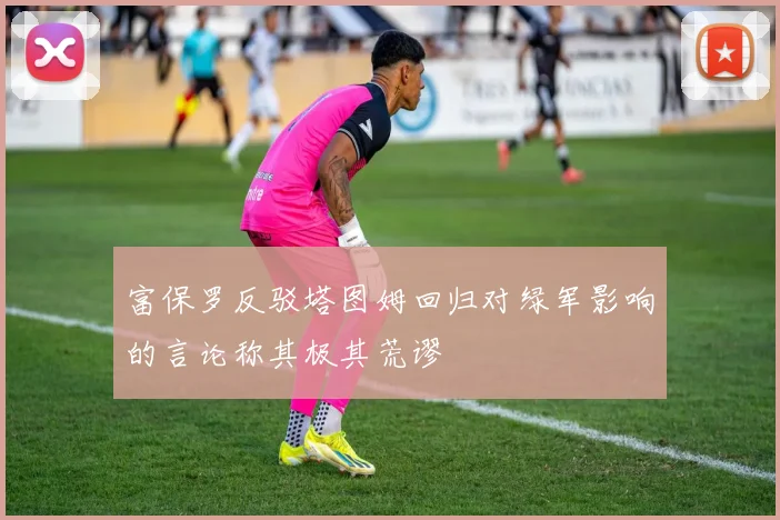 富保罗反驳塔图姆回归对绿军影响的言论称其极其荒谬