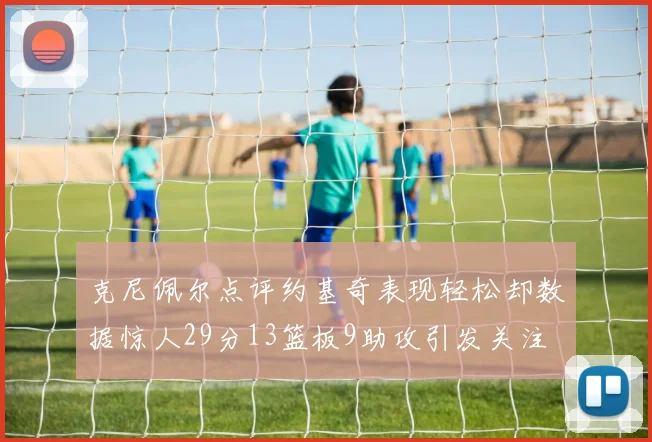 克尼佩尔点评约基奇表现轻松却数据惊人29分13篮板9助攻引发关注