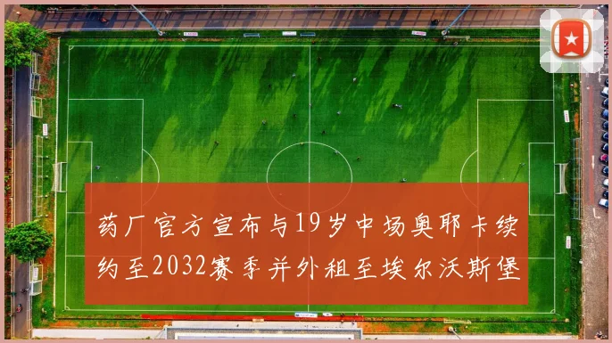药厂官方宣布与19岁中场奥耶卡续约至2032赛季并外租至埃尔沃斯堡