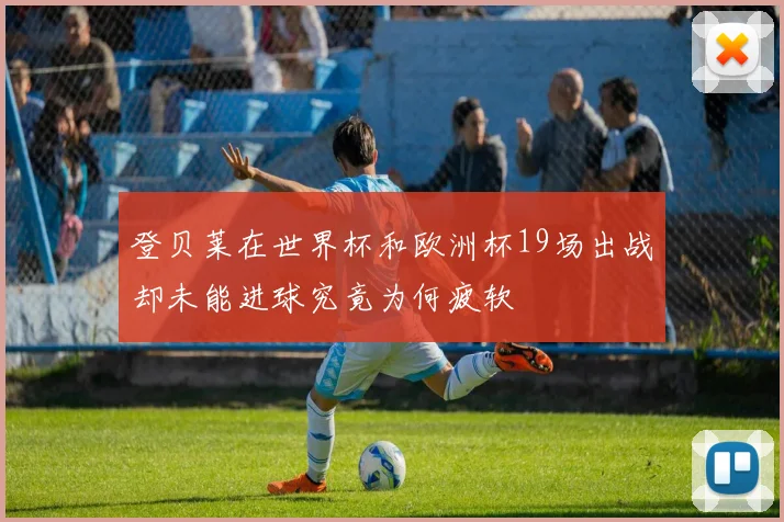 登贝莱在世界杯和欧洲杯19场出战却未能进球究竟为何疲软